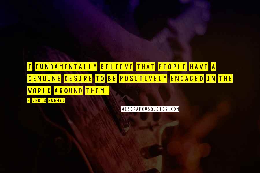 Chris Hughes quotes: I fundamentally believe that people have a genuine desire to be positively engaged in the world around them.