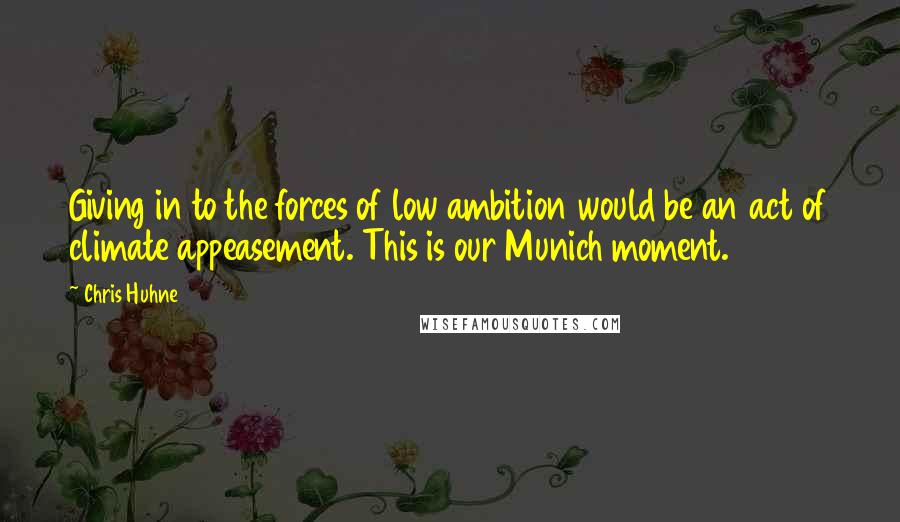 Chris Huhne quotes: Giving in to the forces of low ambition would be an act of climate appeasement. This is our Munich moment.