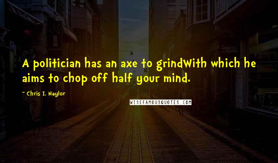 Chris I. Naylor quotes: A politician has an axe to grindWith which he aims to chop off half your mind.