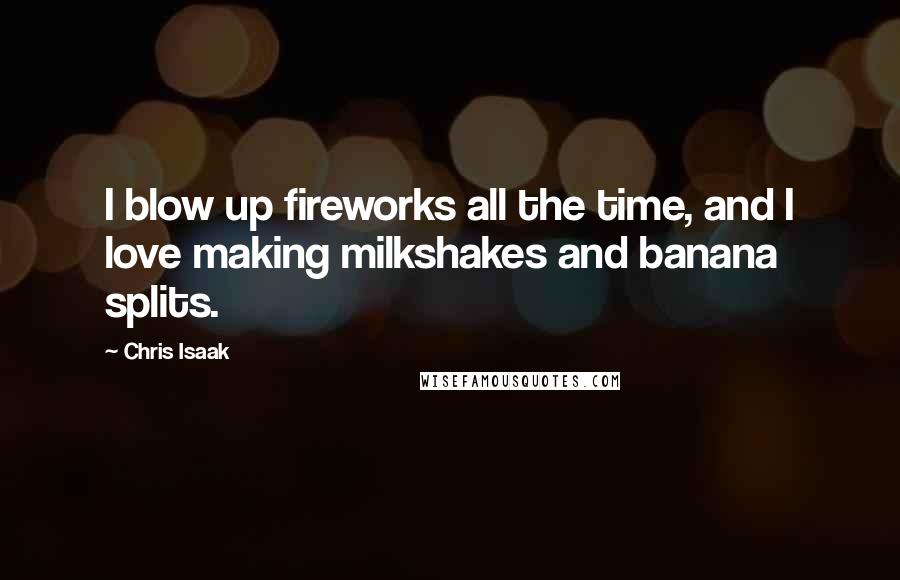 Chris Isaak quotes: I blow up fireworks all the time, and I love making milkshakes and banana splits.