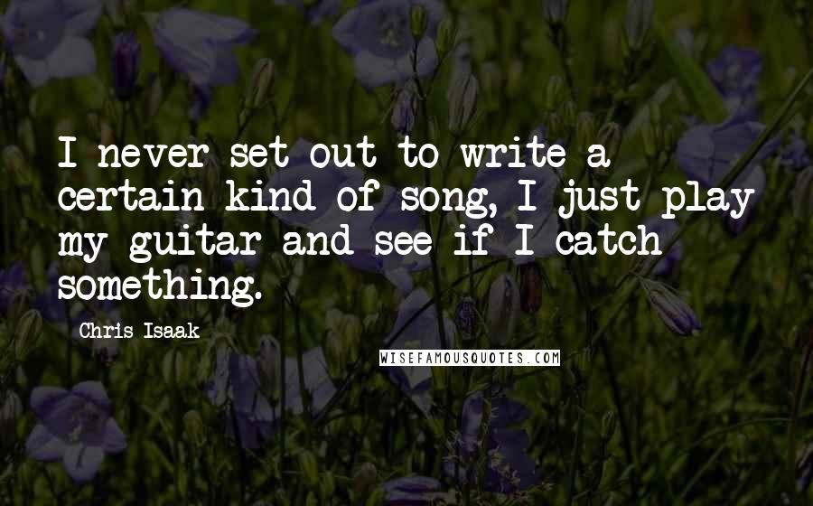 Chris Isaak quotes: I never set out to write a certain kind of song, I just play my guitar and see if I catch something.