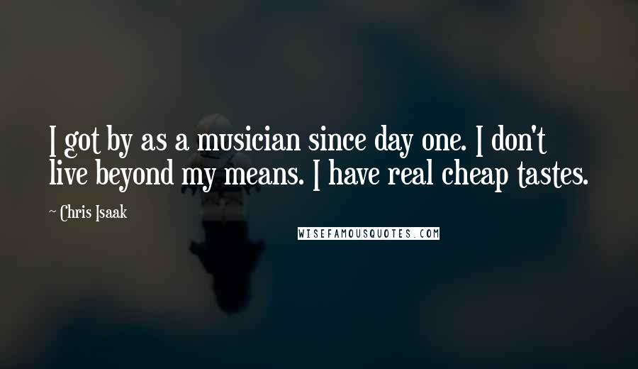 Chris Isaak quotes: I got by as a musician since day one. I don't live beyond my means. I have real cheap tastes.