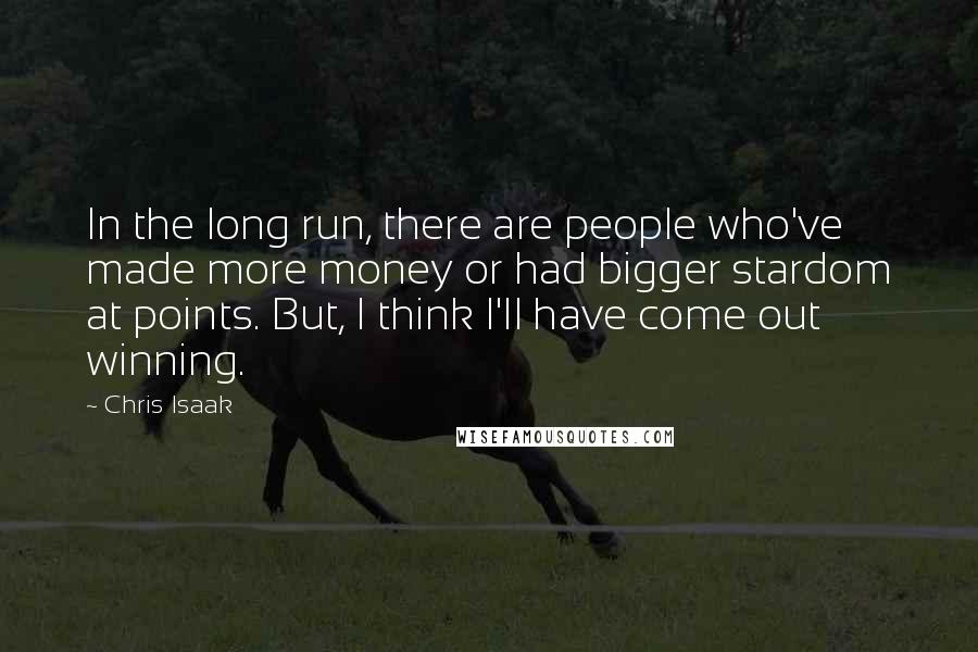 Chris Isaak quotes: In the long run, there are people who've made more money or had bigger stardom at points. But, I think I'll have come out winning.