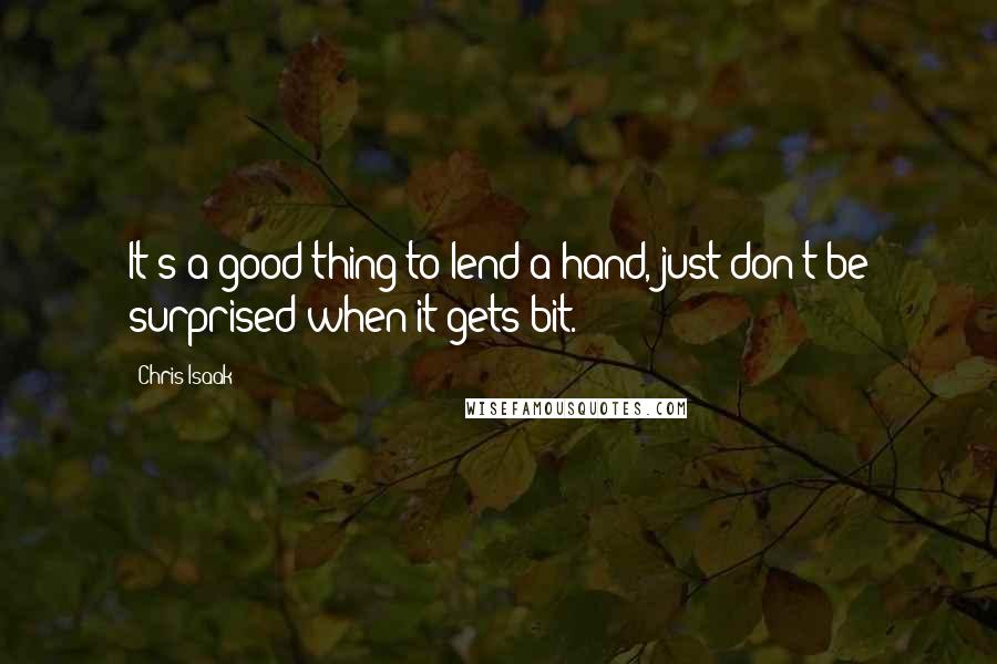 Chris Isaak quotes: It's a good thing to lend a hand, just don't be surprised when it gets bit.