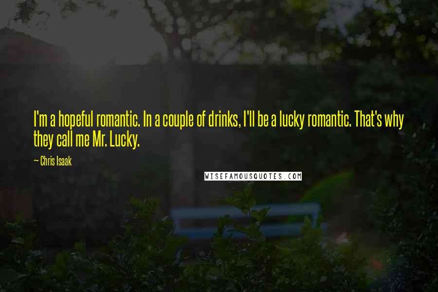 Chris Isaak quotes: I'm a hopeful romantic. In a couple of drinks, I'll be a lucky romantic. That's why they call me Mr. Lucky.