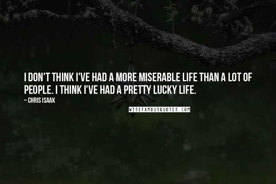 Chris Isaak quotes: I don't think I've had a more miserable life than a lot of people. I think I've had a pretty lucky life.