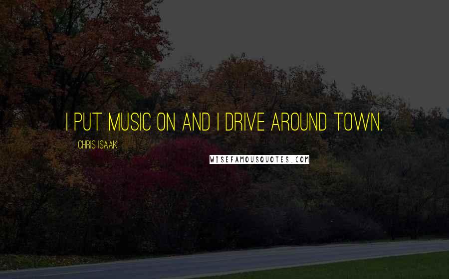 Chris Isaak quotes: I put music on and I drive around town.