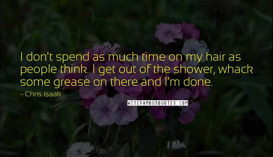 Chris Isaak quotes: I don't spend as much time on my hair as people think. I get out of the shower, whack some grease on there and I'm done.