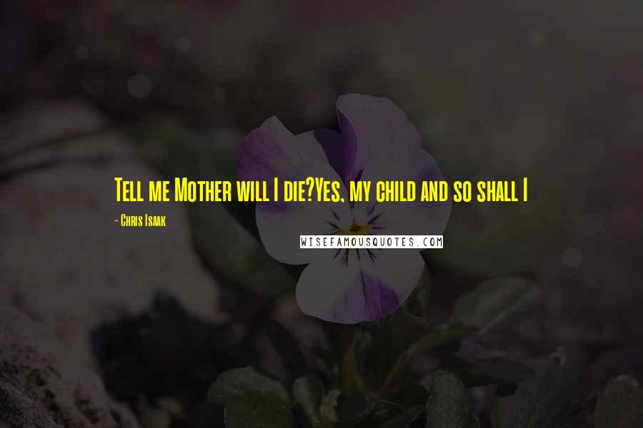 Chris Isaak quotes: Tell me Mother will I die?Yes, my child and so shall I