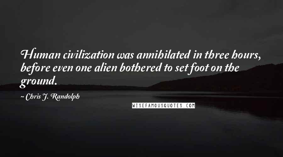 Chris J. Randolph quotes: Human civilization was annihilated in three hours, before even one alien bothered to set foot on the ground.