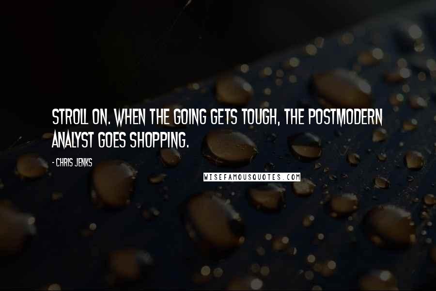 Chris Jenks quotes: Stroll on. When the going gets tough, the postmodern analyst goes shopping.