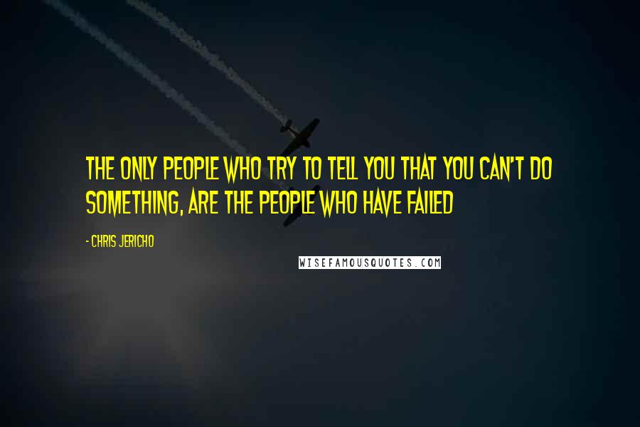 Chris Jericho quotes: The only people who try to tell you that you can't do something, are the people who have failed