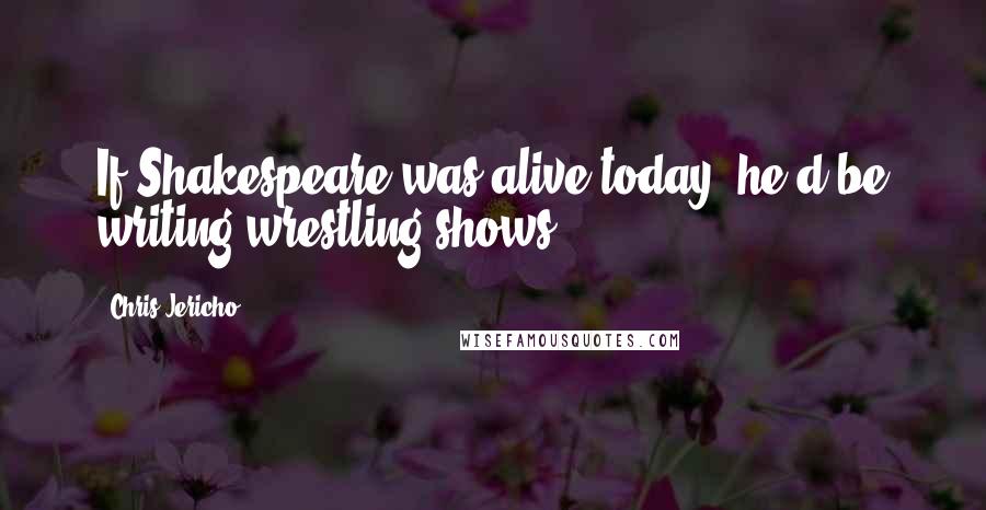 Chris Jericho quotes: If Shakespeare was alive today, he'd be writing wrestling shows.