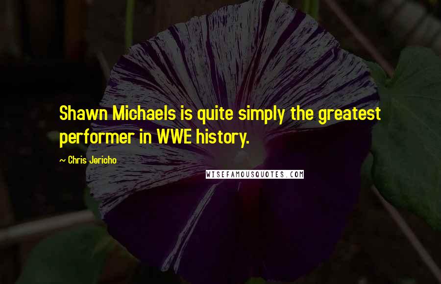 Chris Jericho quotes: Shawn Michaels is quite simply the greatest performer in WWE history.