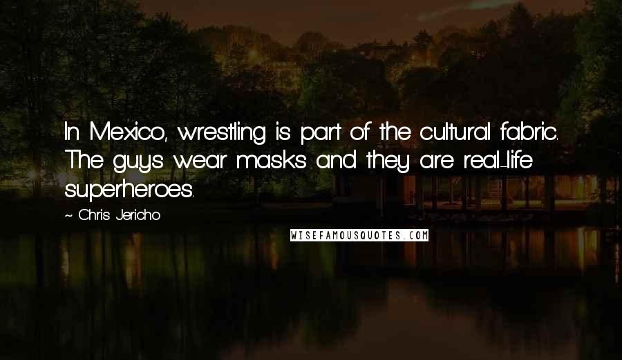 Chris Jericho quotes: In Mexico, wrestling is part of the cultural fabric. The guys wear masks and they are real-life superheroes.