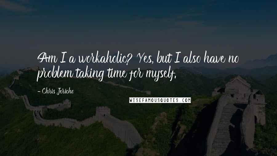 Chris Jericho quotes: Am I a workaholic? Yes, but I also have no problem taking time for myself.