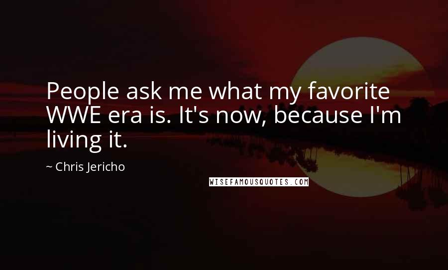 Chris Jericho quotes: People ask me what my favorite WWE era is. It's now, because I'm living it.