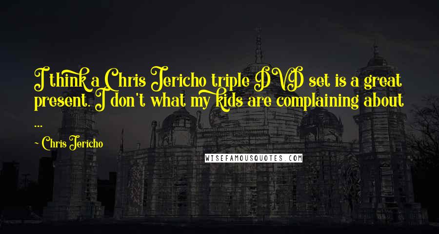 Chris Jericho quotes: I think a Chris Jericho triple DVD set is a great present. I don't what my kids are complaining about ...