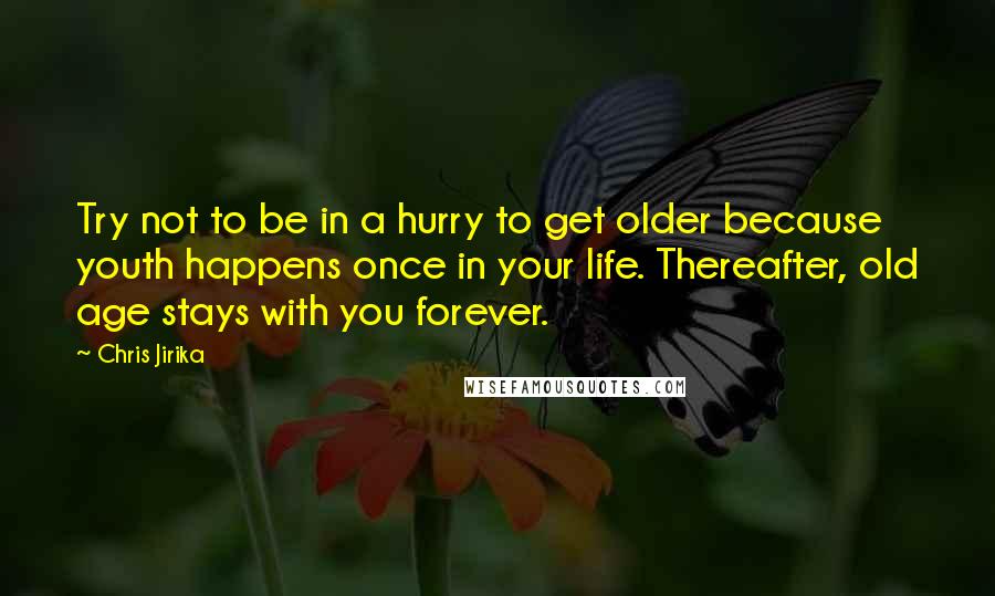 Chris Jirika quotes: Try not to be in a hurry to get older because youth happens once in your life. Thereafter, old age stays with you forever. Chris Jirika quotes: Try not to be in a hurry to get older because youth happens once in your life. Thereafter, old age stays with you forever.