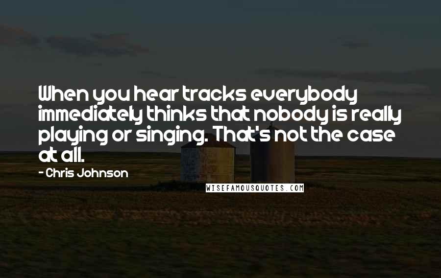 Chris Johnson quotes: When you hear tracks everybody immediately thinks that nobody is really playing or singing. That's not the case at all. Chris Johnson quotes: When you hear tracks everybody immediately thinks that nobody is really playing or singing. That's not the case at all.