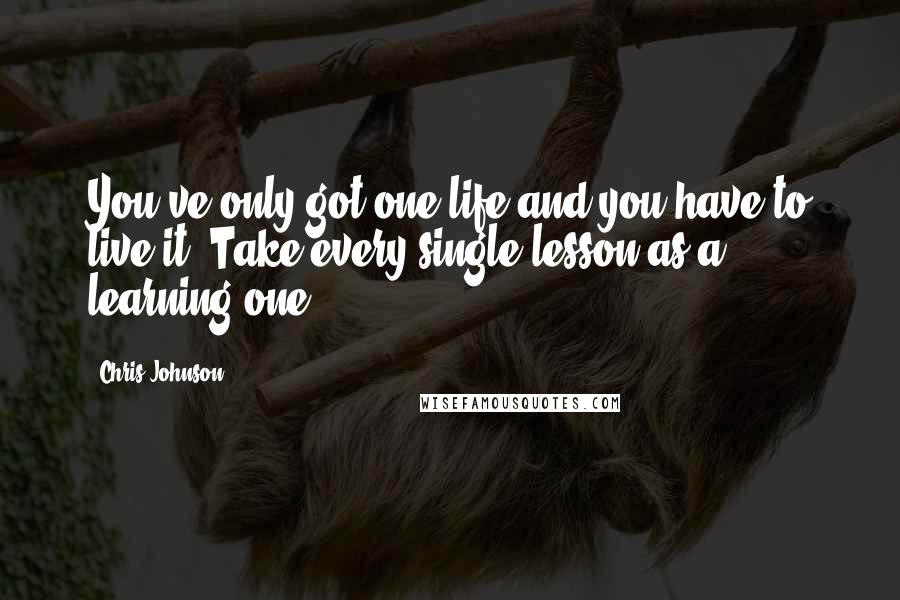 Chris Johnson quotes: You've only got one life and you have to live it. Take every single lesson as a learning one.