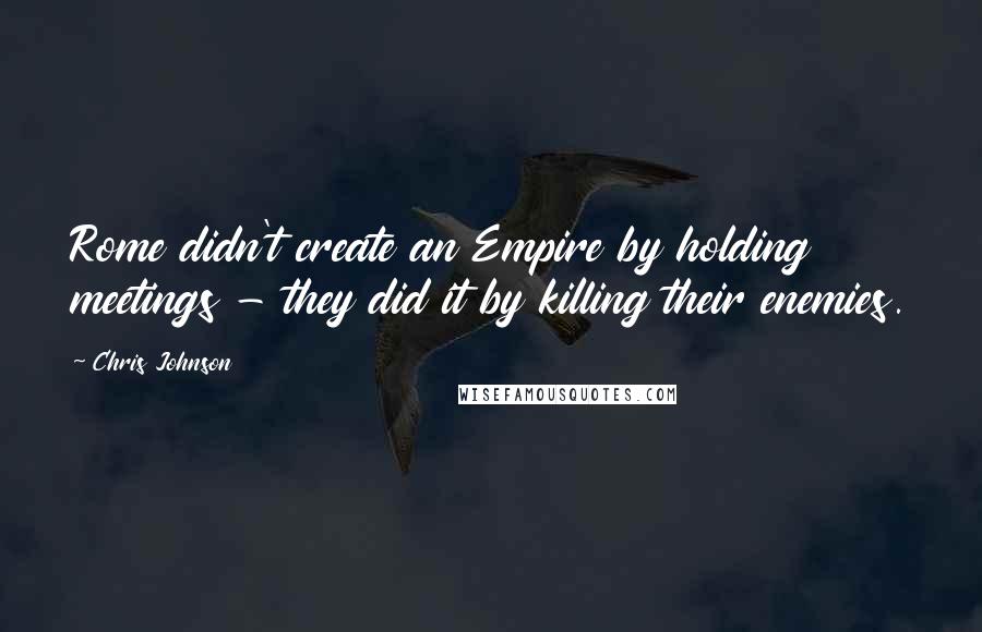 Chris Johnson quotes: Rome didn't create an Empire by holding meetings - they did it by killing their enemies.