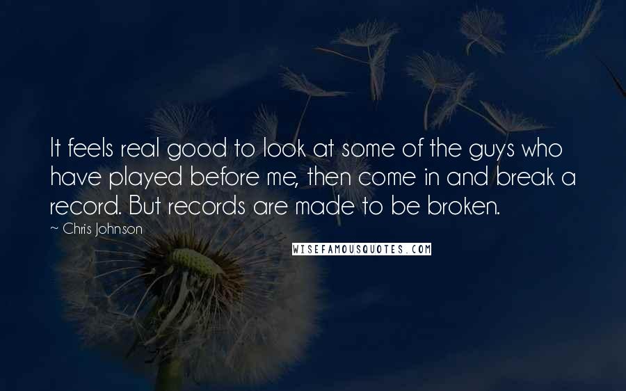 Chris Johnson quotes: It feels real good to look at some of the guys who have played before me, then come in and break a record. But records are made to be broken. Chris Johnson quotes: It feels real good to look at some of the guys who have played before me, then come in and break a record. But records are made to be broken.