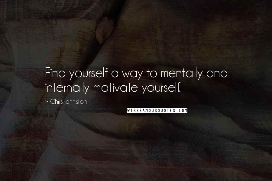 Chris Johnston quotes: Find yourself a way to mentally and internally motivate yourself.