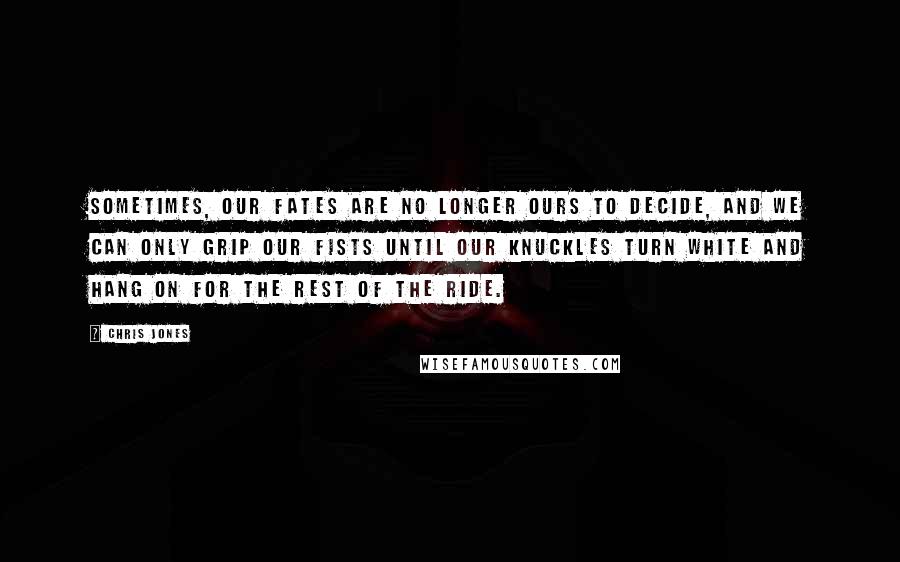 Chris Jones quotes: Sometimes, our fates are no longer ours to decide, and we can only grip our fists until our knuckles turn white and hang on for the rest of the ride.