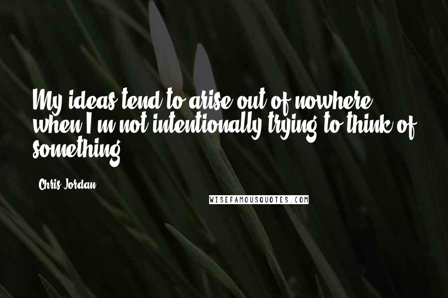 Chris Jordan quotes: My ideas tend to arise out of nowhere when I'm not intentionally trying to think of something.