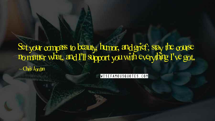 Chris Jordan quotes: Set your compass to beauty, humor, and grief; stay the course no matter what, and I'll support you with everything I've got.
