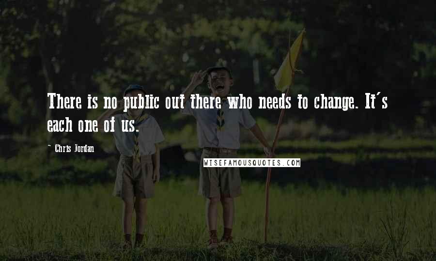 Chris Jordan quotes: There is no public out there who needs to change. It's each one of us.