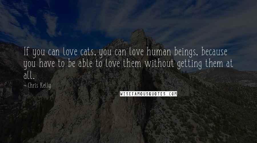 Chris Kelly quotes: If you can love cats, you can love human beings, because you have to be able to love them without getting them at all.