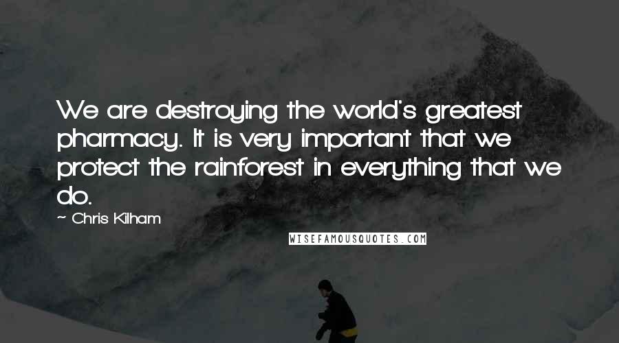 Chris Kilham quotes: We are destroying the world's greatest pharmacy. It is very important that we protect the rainforest in everything that we do.