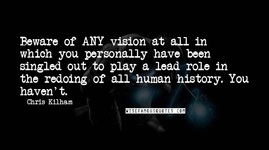 Chris Kilham quotes: Beware of ANY vision at all in which you personally have been singled out to play a lead role in the redoing of all human history. You haven't.