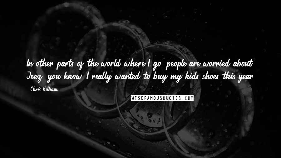 Chris Kilham quotes: In other parts of the world where I go, people are worried about, Jeez, you know, I really wanted to buy my kids shoes this year.