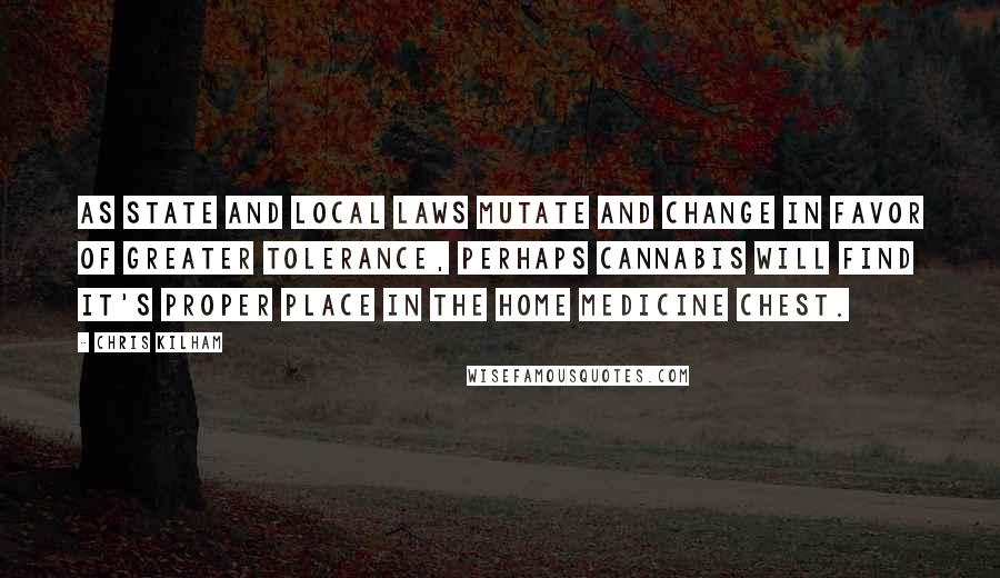 Chris Kilham quotes: As state and local laws mutate and change in favor of greater tolerance, perhaps cannabis will find it's proper place in the home medicine chest.