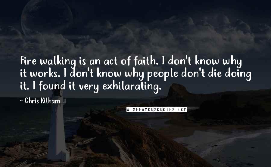 Chris Kilham quotes: Fire walking is an act of faith. I don't know why it works. I don't know why people don't die doing it. I found it very exhilarating.