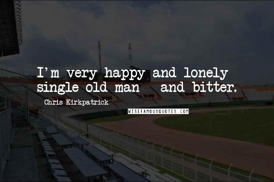 Chris Kirkpatrick quotes: I'm very happy and lonely single old man - and bitter.