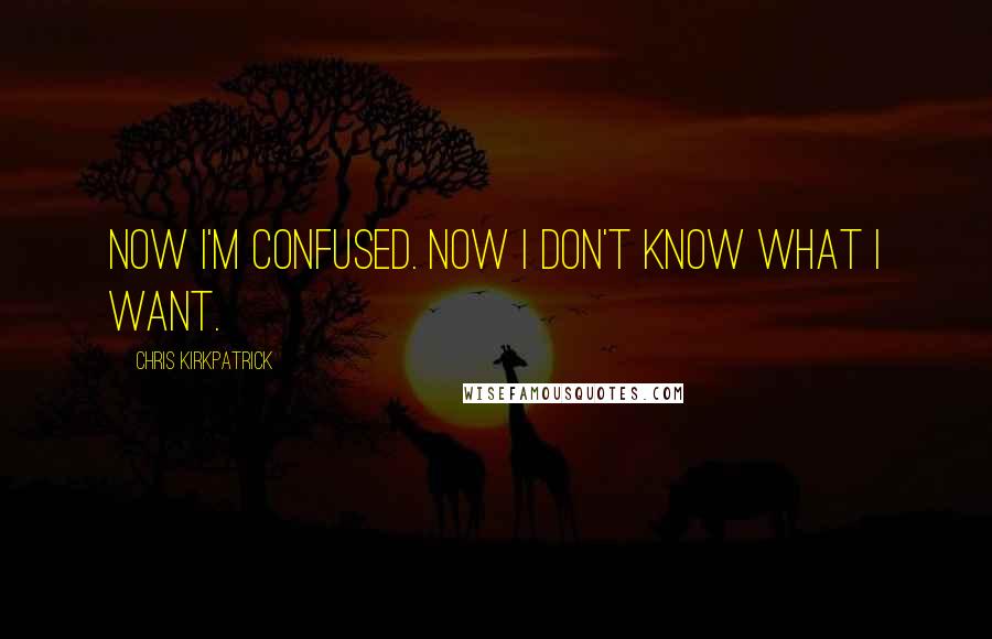Chris Kirkpatrick quotes: Now I'm confused. Now I don't know what I want.