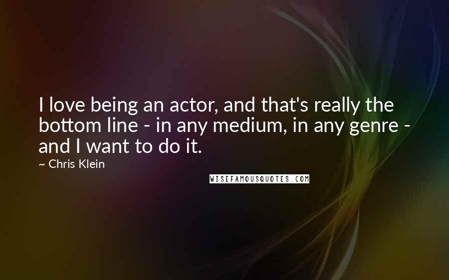 Chris Klein quotes: I love being an actor, and that's really the bottom line - in any medium, in any genre - and I want to do it.