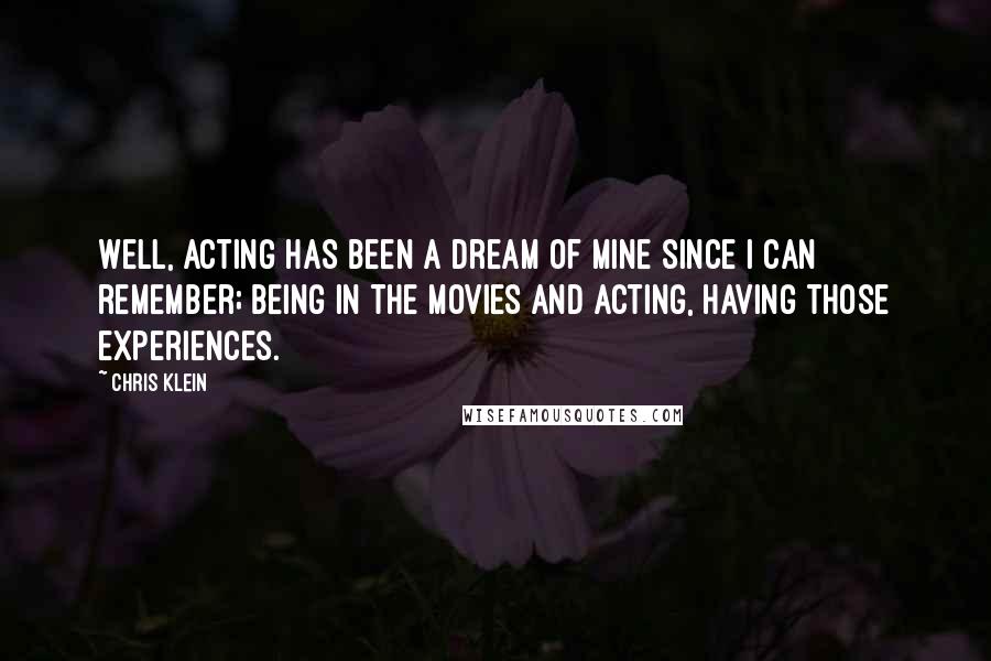 Chris Klein quotes: Well, acting has been a dream of mine since I can remember; being in the movies and acting, having those experiences.