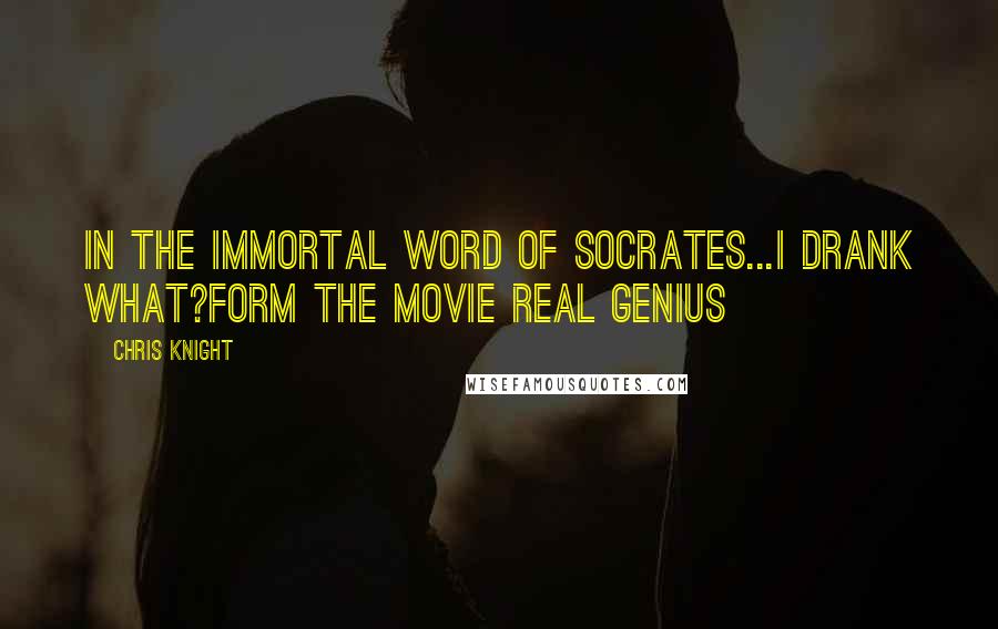 Chris Knight quotes: In the Immortal word of Socrates...I drank what?Form the movie Real Genius