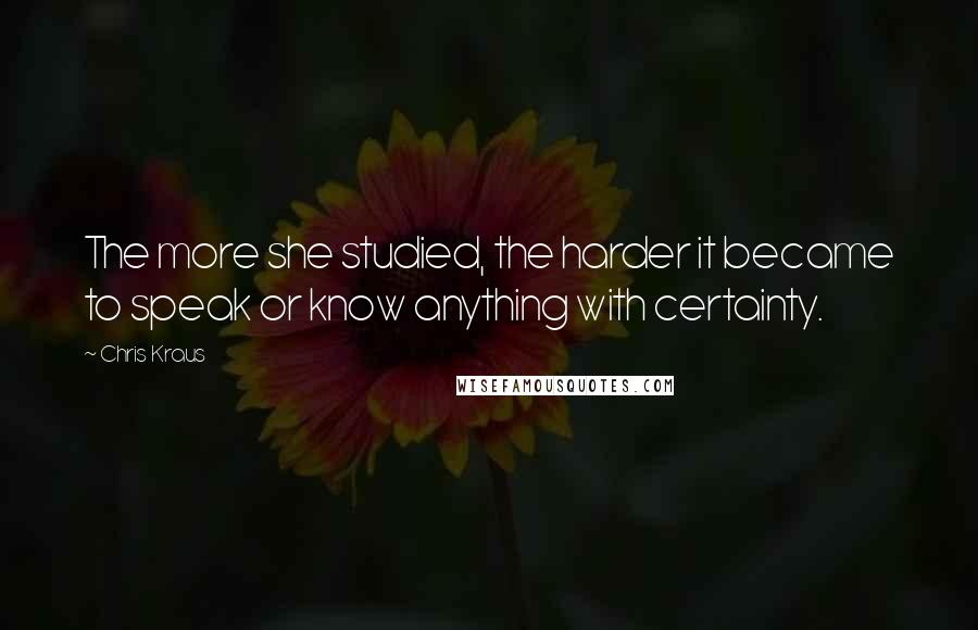 Chris Kraus quotes: The more she studied, the harder it became to speak or know anything with certainty.