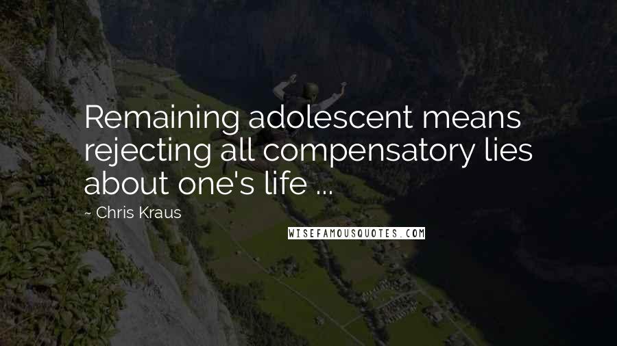 Chris Kraus quotes: Remaining adolescent means rejecting all compensatory lies about one's life ...