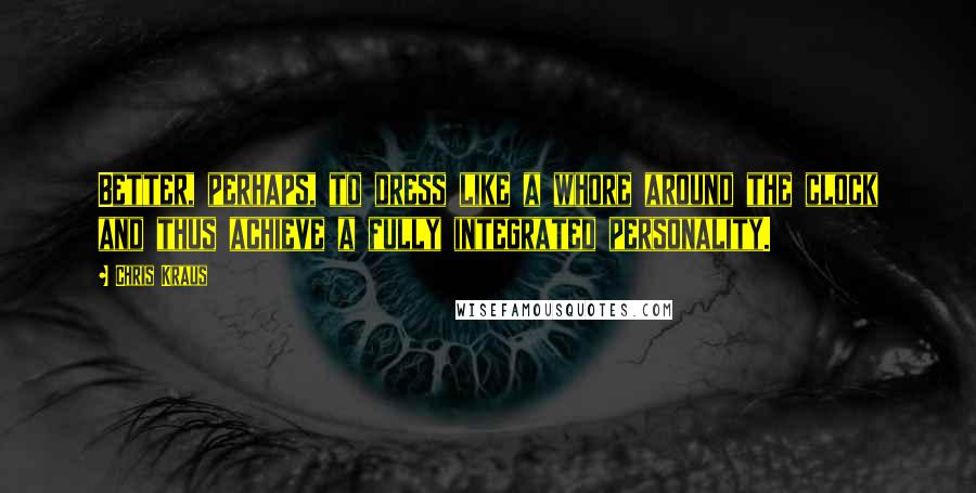 Chris Kraus quotes: Better, perhaps, to dress like a whore around the clock and thus achieve a fully integrated personality.