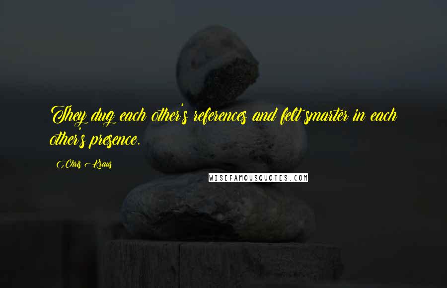 Chris Kraus quotes: They dug each other's references and felt smarter in each other's presence.