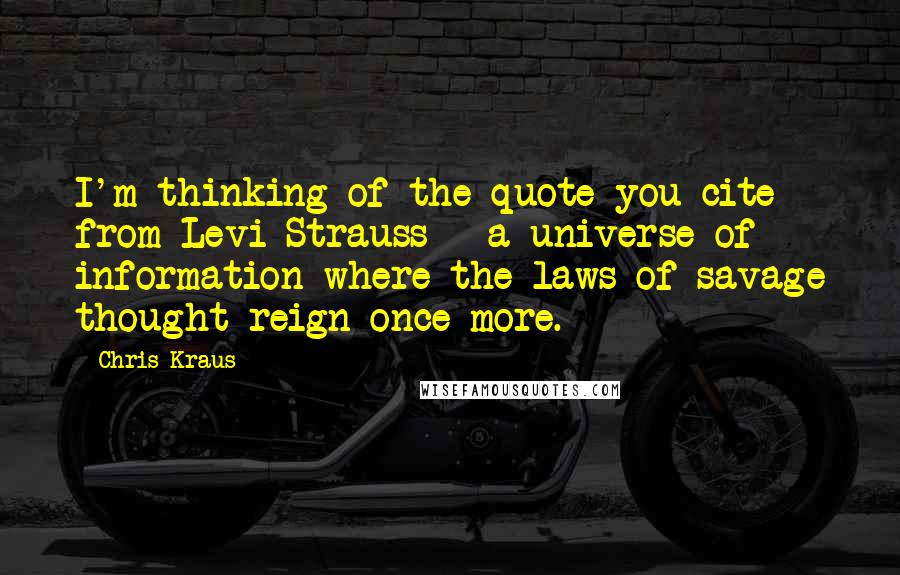 Chris Kraus quotes: I'm thinking of the quote you cite from Levi-Strauss - a universe of information where the laws of savage thought reign once more.