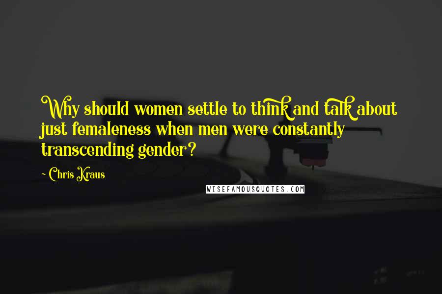 Chris Kraus quotes: Why should women settle to think and talk about just femaleness when men were constantly transcending gender?