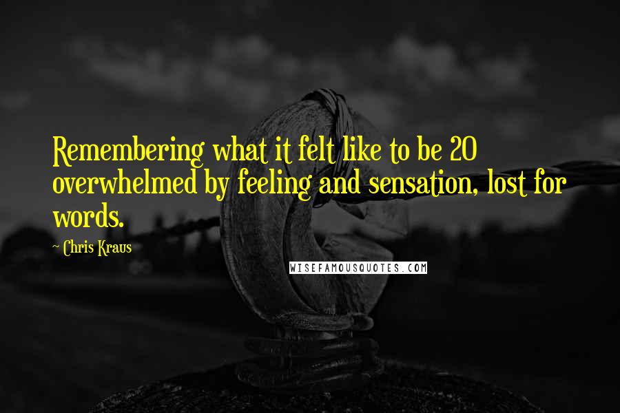 Chris Kraus quotes: Remembering what it felt like to be 20 overwhelmed by feeling and sensation, lost for words.